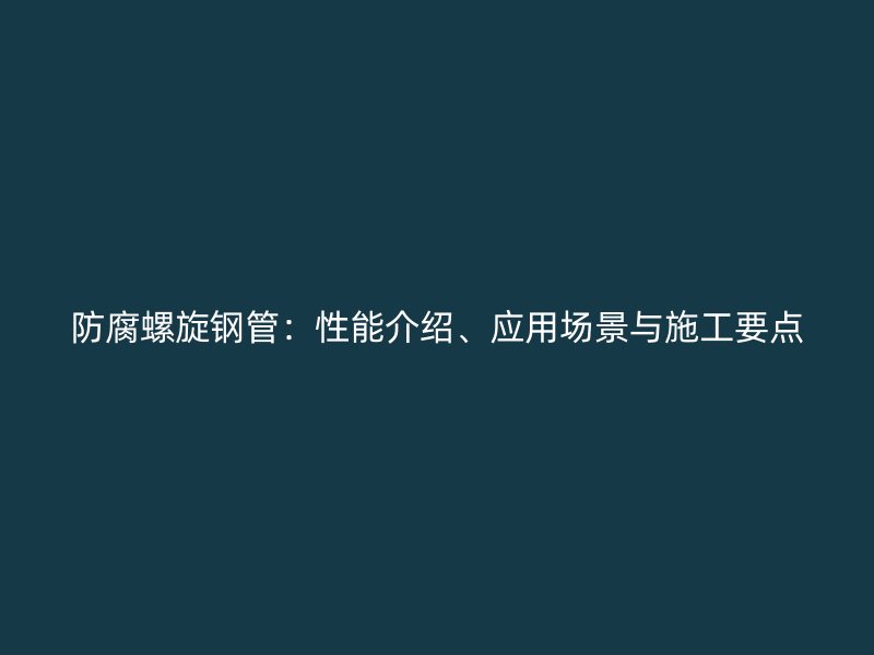 防腐螺旋鋼管：性能介紹、應用場景與施工要點