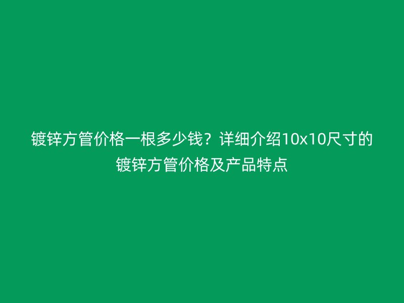 鍍鋅方管價格一根多少錢？詳細介紹10x10尺寸的鍍鋅方管價格及產品特點