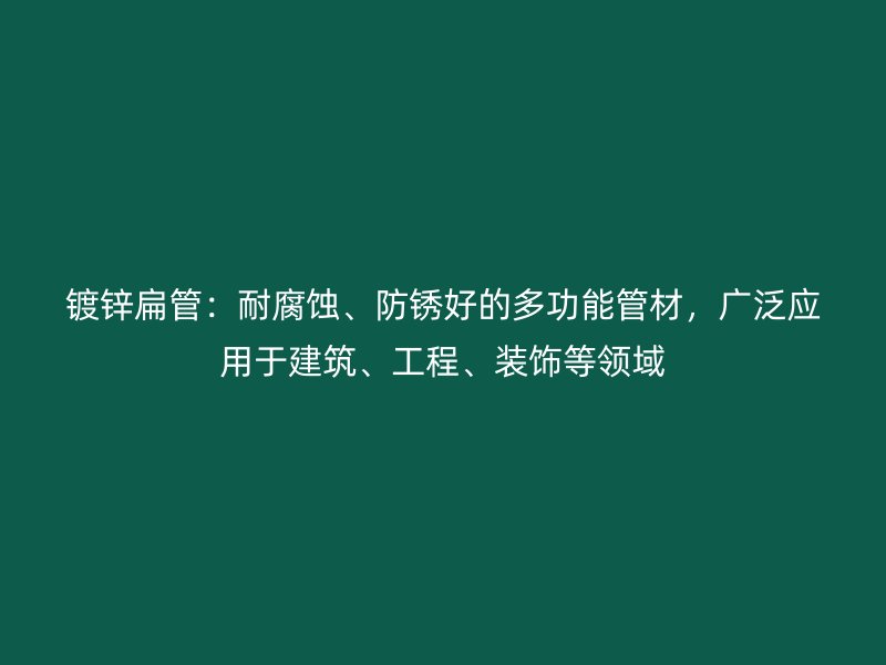 鍍鋅扁管：耐腐蝕、防銹好的多功能管材，廣泛應用于建筑、工程、裝飾等領域