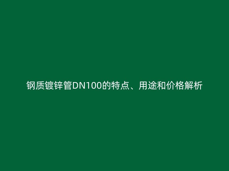 鋼質鍍鋅管DN100的特點、用途和價格解析