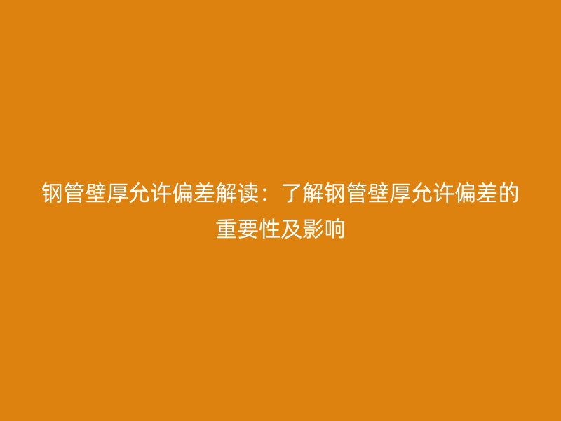 鋼管壁厚允許偏差解讀:了解鋼管壁厚允許偏差的重要性及影響