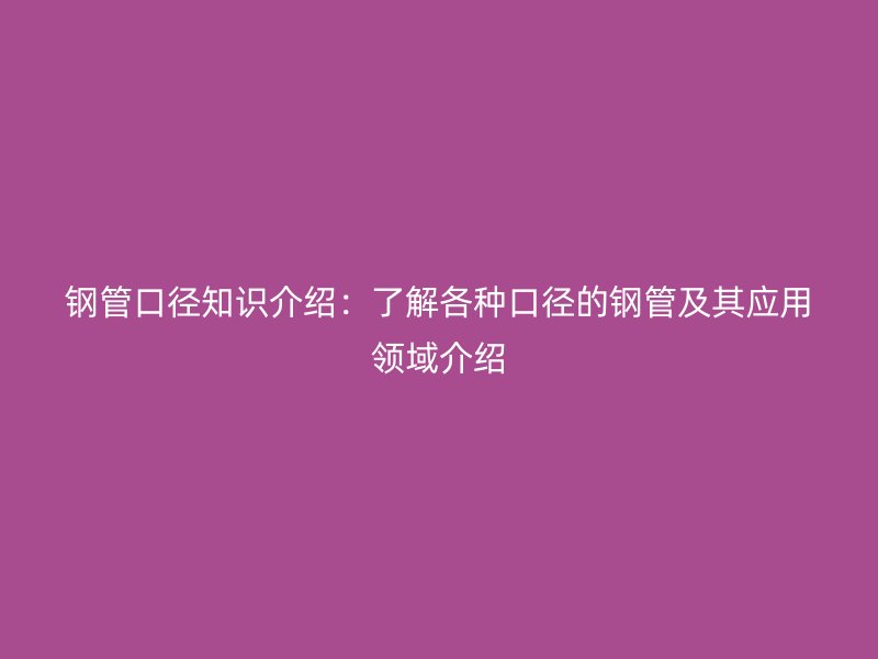 鋼管口徑知識(shí)介紹:了解各種口徑的鋼管及其應(yīng)用領(lǐng)域介紹