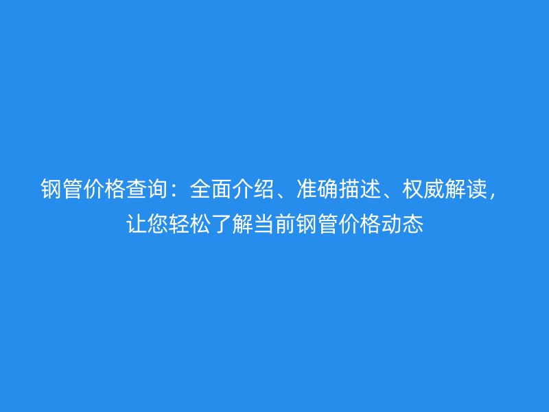 鋼管價格查詢:全面介紹、準確描述、權威解讀,讓您輕松了解當前鋼管價格動態