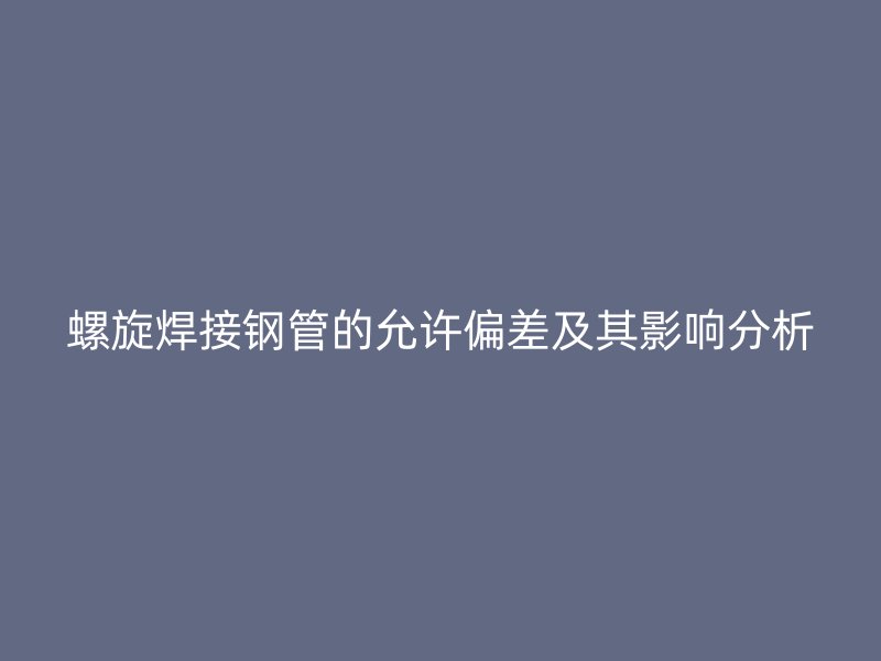 螺旋焊接鋼管的允許偏差及其影響分析