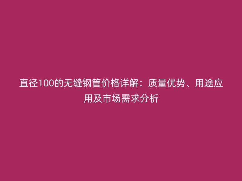 直徑100的無(wú)縫鋼管價(jià)格詳解：質(zhì)量?jī)?yōu)勢(shì)、用途應(yīng)用及市場(chǎng)需求分析
