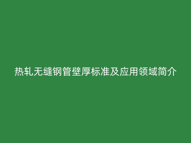 熱軋無縫鋼管壁厚標準及應用領域簡介