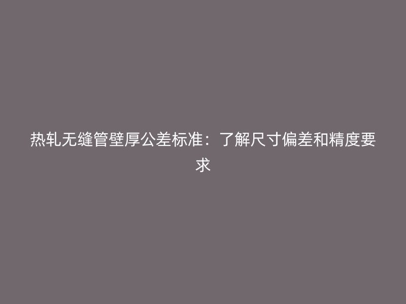 熱軋無縫管壁厚公差標準：了解尺寸偏差和精度要求
