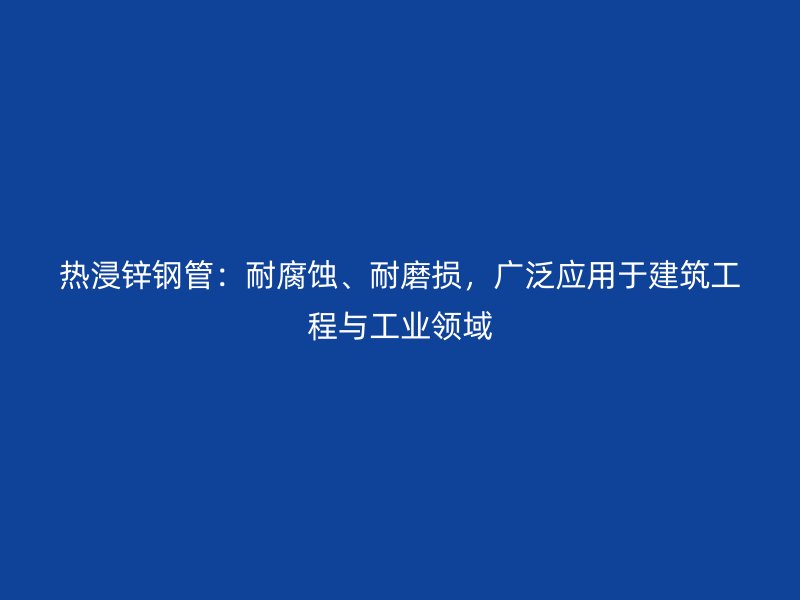 熱浸鋅鋼管:耐腐蝕、耐磨損,廣泛應用于建筑工程與工業領域