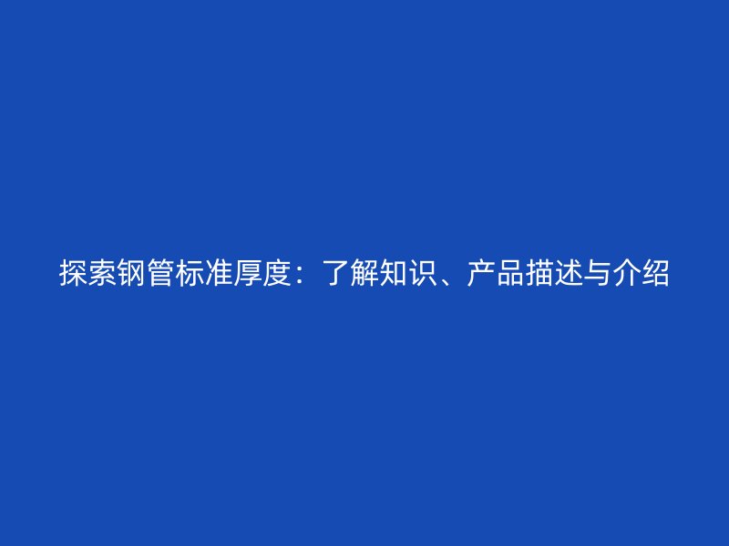 探索鋼管標準厚度：了解知識、產品描述與介紹