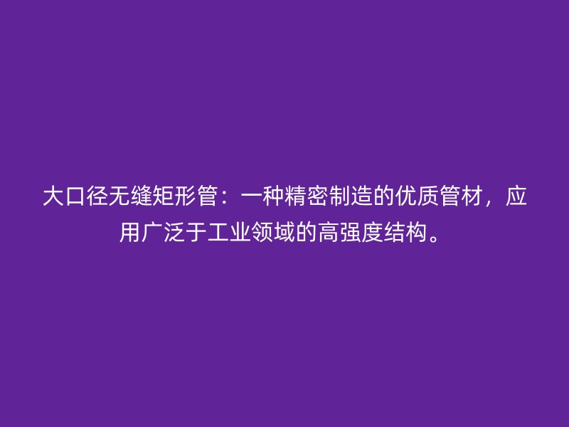 大口徑無縫矩形管:一種精密制造的優質管材,應用廣泛于工業領域的高強度結構。