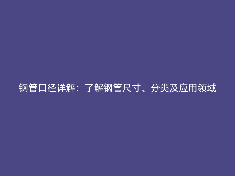 鋼管口徑詳解:了解鋼管尺寸、分類及應用領域