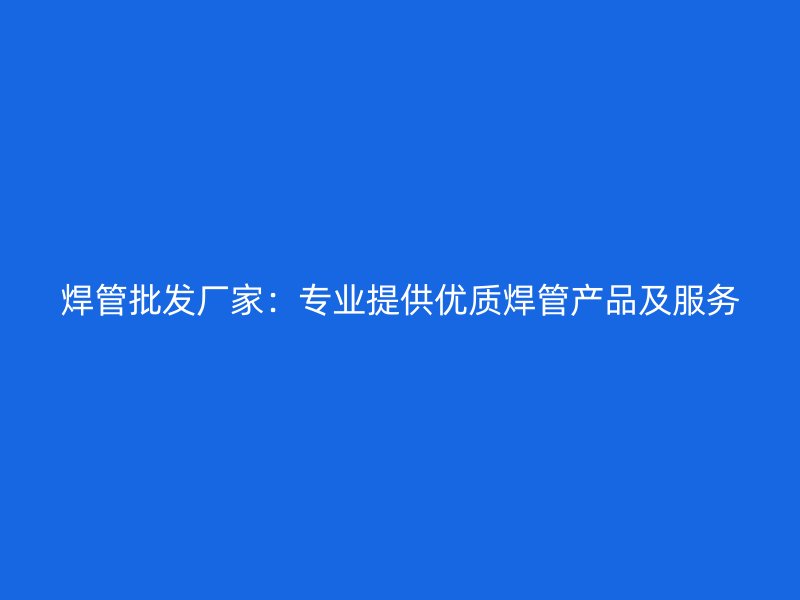 焊管批發廠家：專業提供優質焊管產品及服務