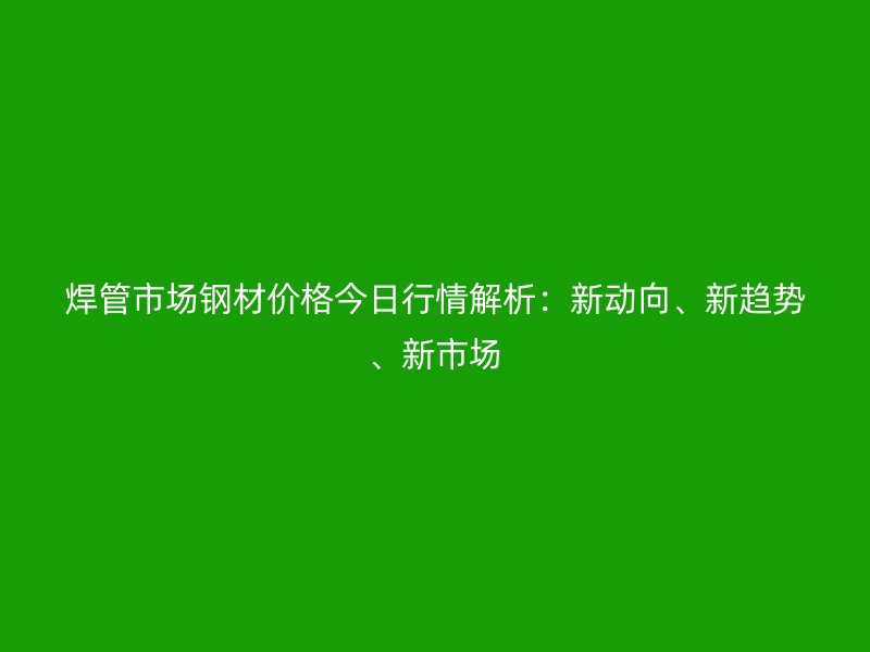 焊管市場鋼材價格今日行情解析：新動向、新趨勢、新市場