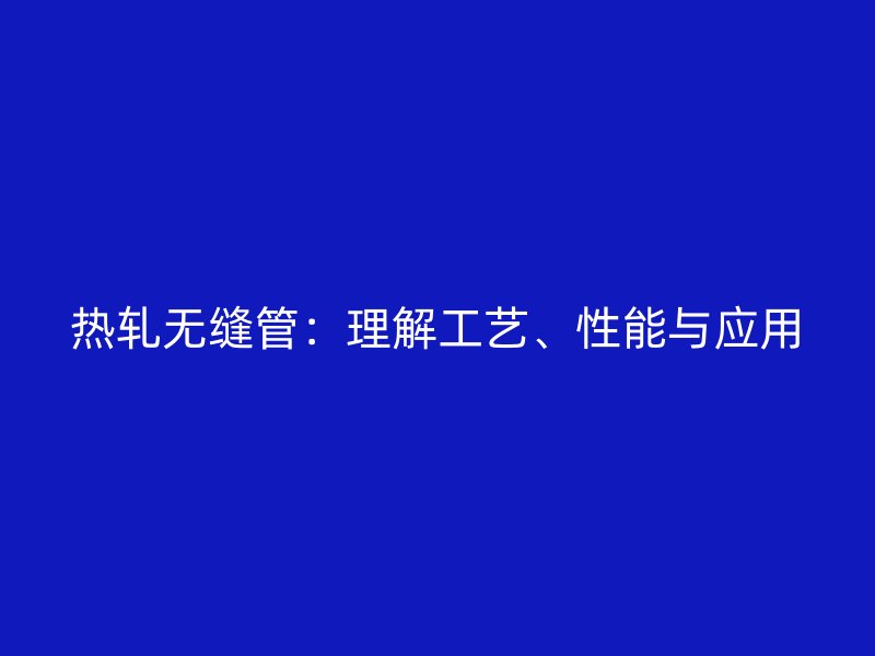 熱軋無縫管：理解工藝、性能與應用