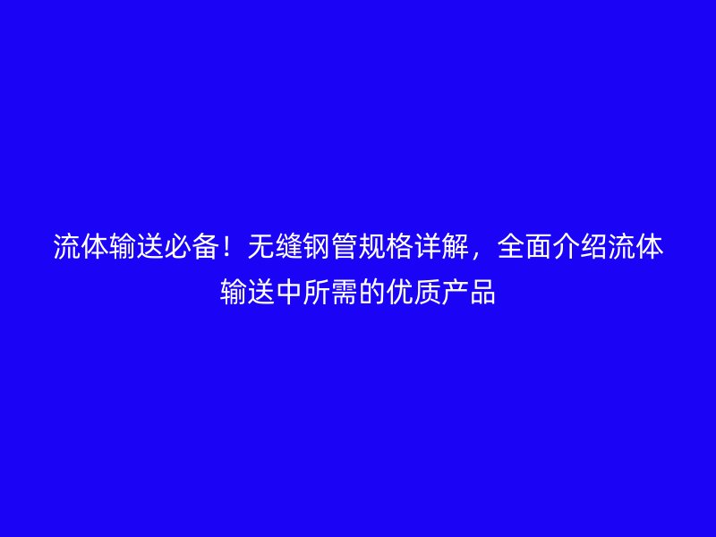 流體輸送必備！無縫鋼管規格詳解，全面介紹流體輸送中所需的優質產品