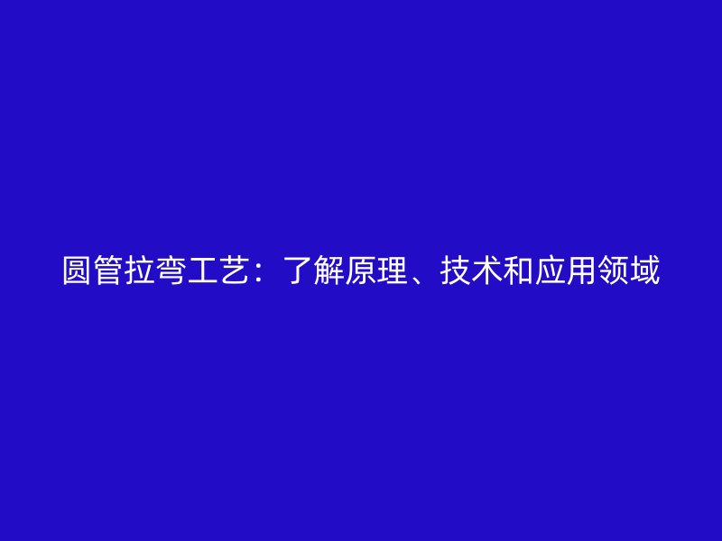 圓管拉彎工藝:了解原理、技術和應用領域