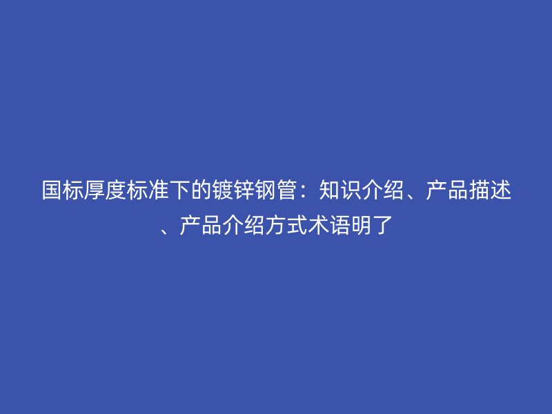 國標厚度標準下的鍍鋅鋼管:知識介紹、產品描述、產品介紹方式術語明了