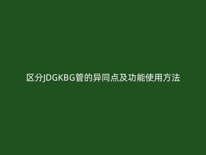 區分JDGKBG管的異同點及功能使用方法
