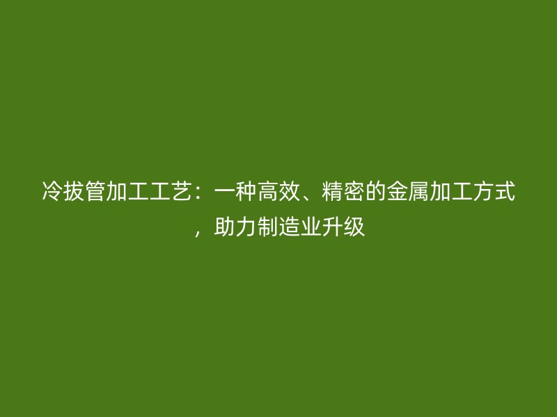 冷拔管加工工藝：一種高效、精密的金屬加工方式，助力制造業升級