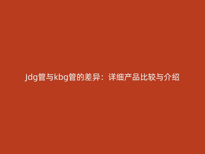 Jdg管與kbg管的差異：詳細產品比較與介紹