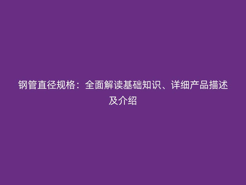 鋼管直徑規格：全面解讀基礎知識、詳細產品描述及介紹
