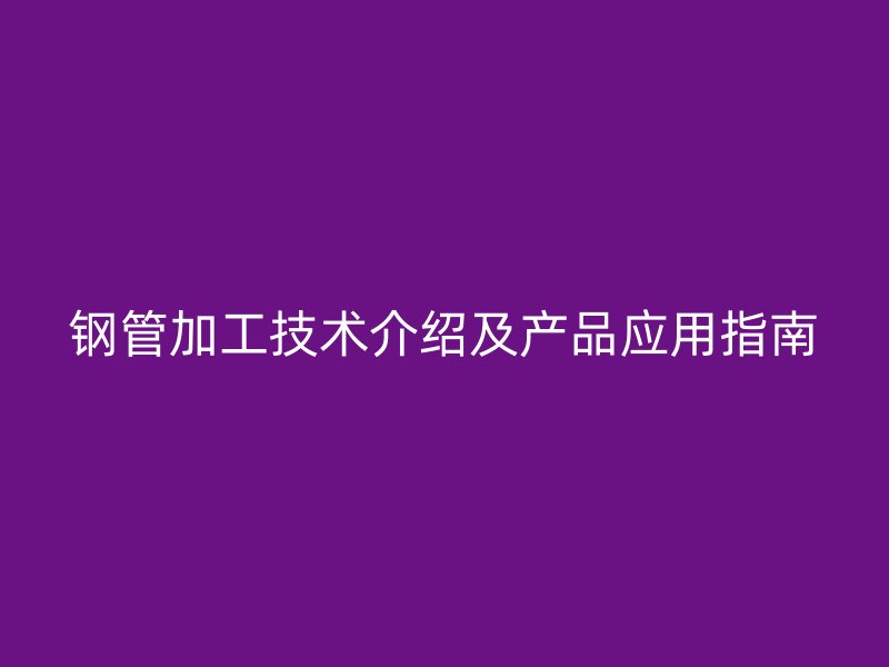 鋼管加工技術介紹及產品應用指南