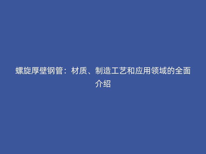 螺旋厚壁鋼管:材質、制造工藝和應用領域的全面介紹