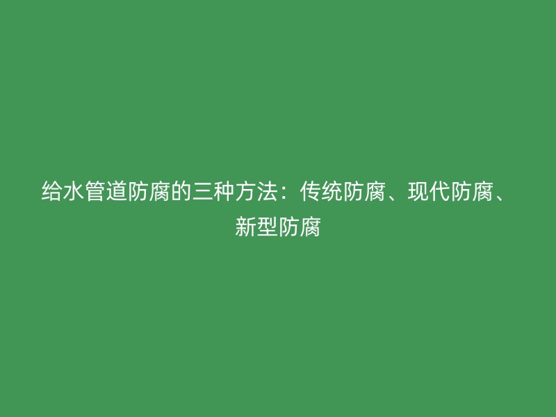 給水管道防腐的三種方法：傳統防腐、現代防腐、新型防腐