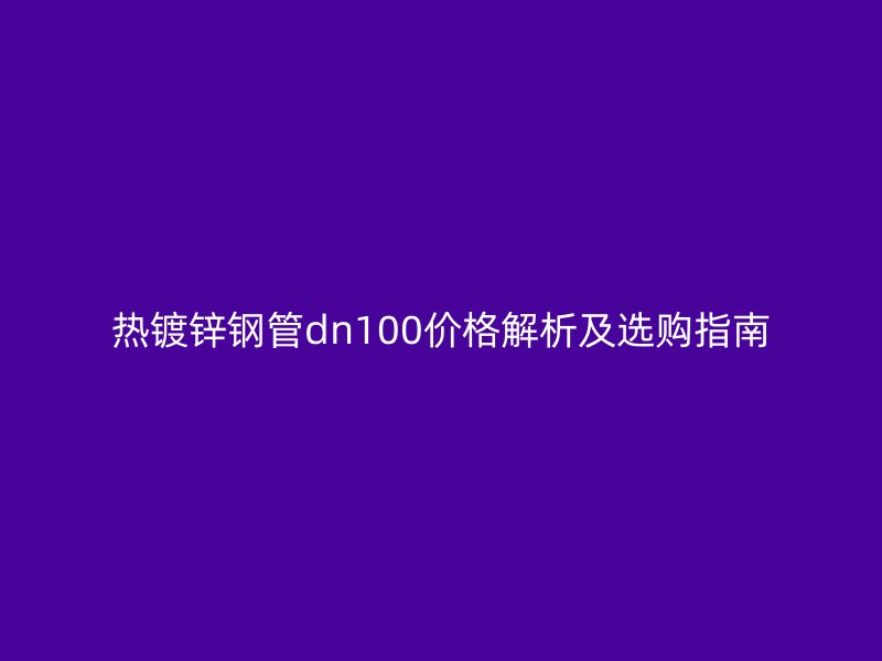 熱鍍鋅鋼管dn100價(jià)格解析及選購(gòu)指南