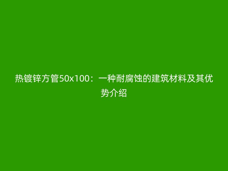 熱鍍鋅方管50x100：一種耐腐蝕的建筑材料及其優(yōu)勢(shì)介紹