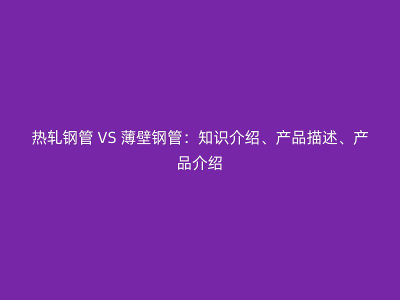 熱軋鋼管 VS 薄壁鋼管：知識(shí)介紹、產(chǎn)品描述、產(chǎn)品介紹