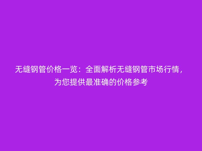 無縫鋼管價格一覽:全面解析無縫鋼管市場行情,為您提供最準確的價格參考