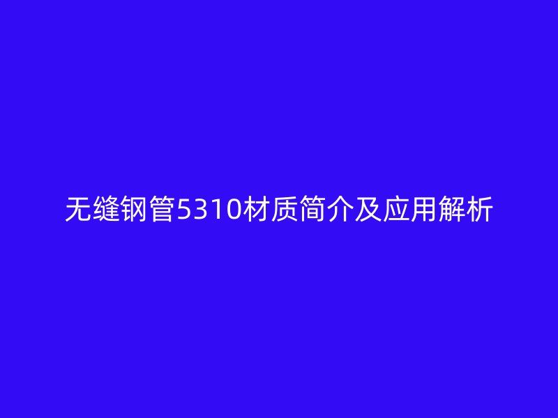 無縫鋼管5310材質簡介及應用解析