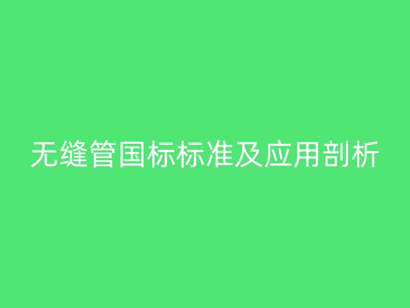無縫管國標標準及應用剖析
