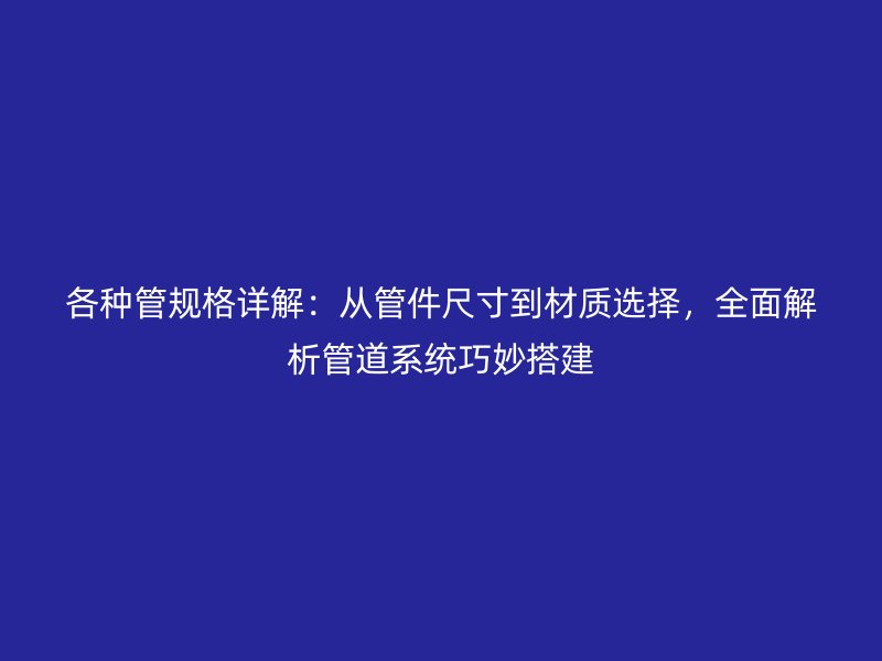 各種管規格詳解:從管件尺寸到材質選擇,全面解析管道系統巧妙搭建