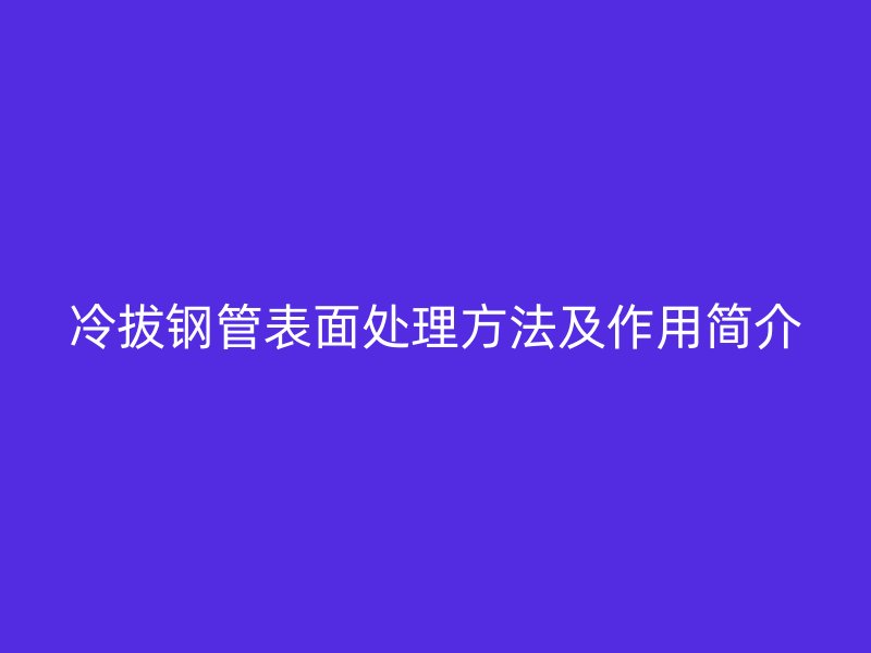 冷拔鋼管表面處理方法及作用簡介