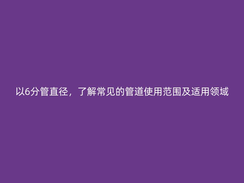 以6分管直徑，了解常見的管道使用范圍及適用領域