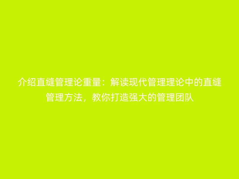 介紹直縫管理論重量：解讀現(xiàn)代管理理論中的直縫管理方法，教你打造強(qiáng)大的管理團(tuán)隊(duì)
