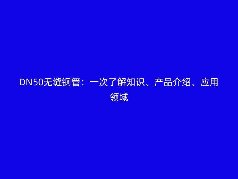 DN50無縫鋼管：一次了解知識、產品介紹、應用領域