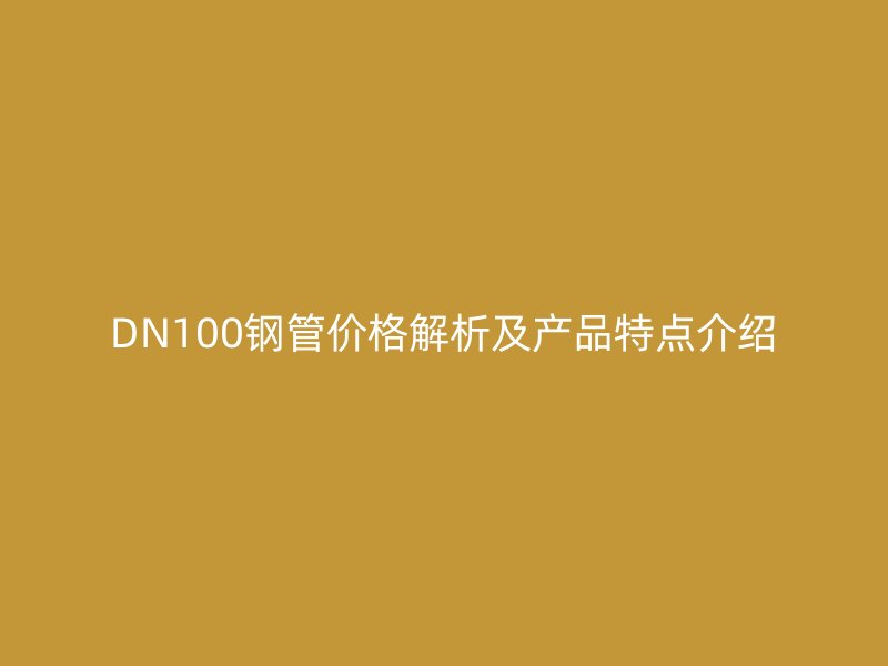 DN100鋼管價格解析及產(chǎn)品特點介紹