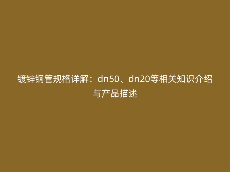 鍍鋅鋼管規(guī)格詳解：dn50、dn20等相關(guān)知識介紹與產(chǎn)品描述