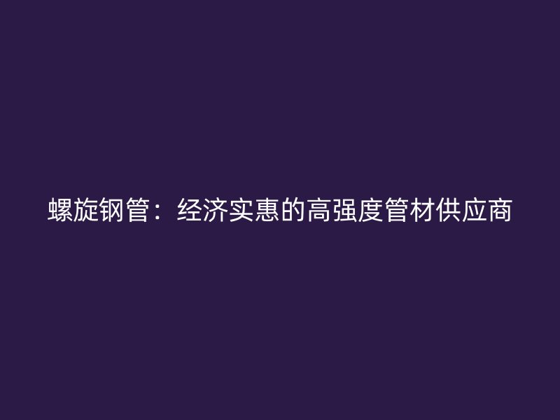螺旋鋼管:經濟實惠的高強度管材供應商