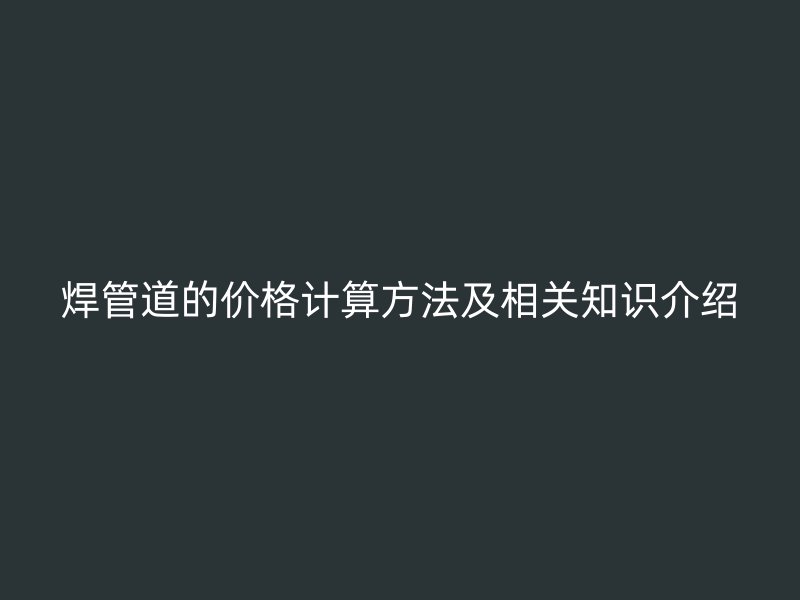 焊管道的價格計算方法及相關知識介紹
