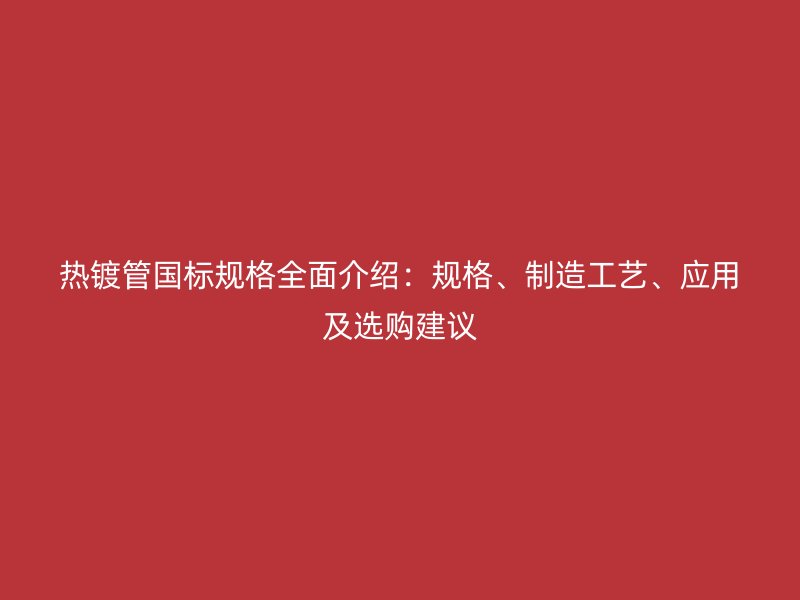 熱鍍管國標規格全面介紹：規格、制造工藝、應用及選購建議