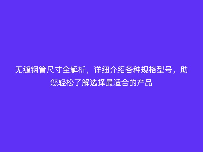無縫鋼管尺寸全解析，詳細介紹各種規(guī)格型號，助您輕松了解選擇最適合的產(chǎn)品