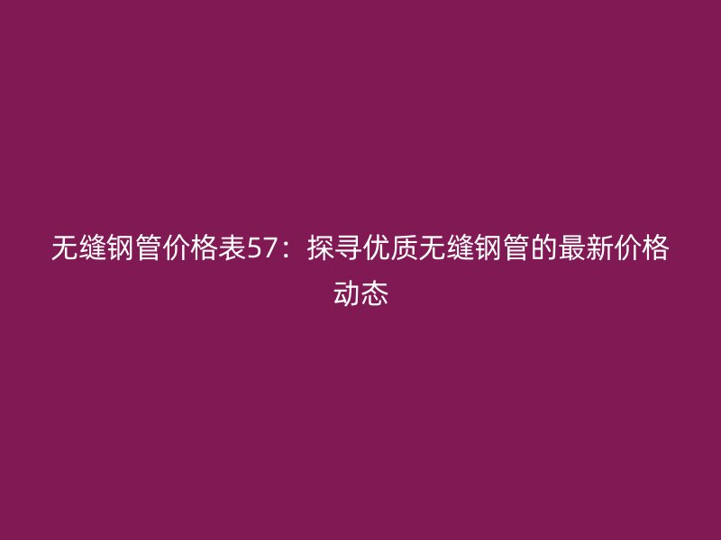無縫鋼管價格表57:探尋優質無縫鋼管的最新價格動態