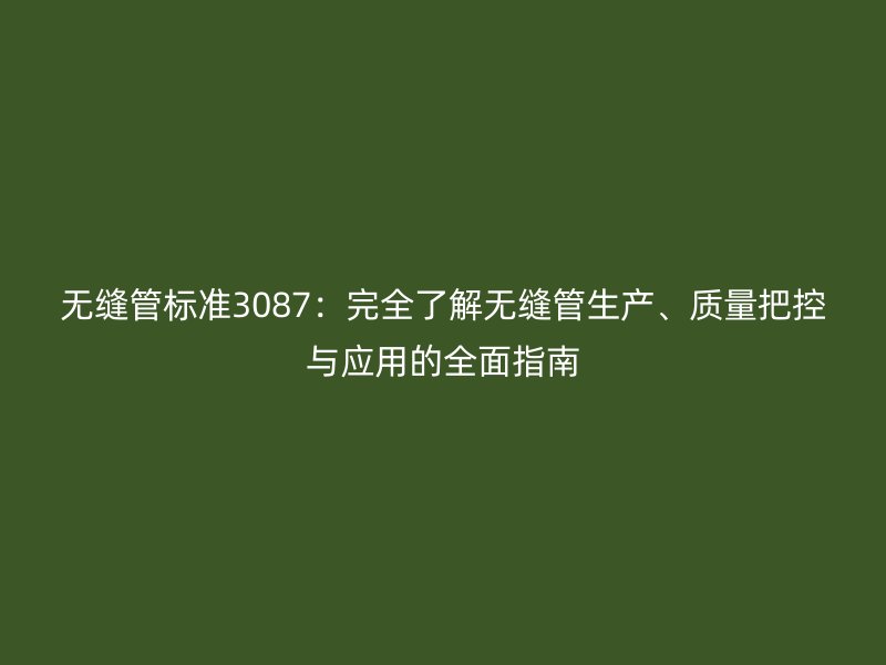 無縫管標準3087:完全了解無縫管生產、質量把控與應用的全面指南