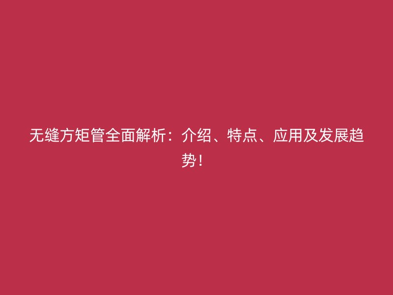 無縫方矩管全面解析：介紹、特點(diǎn)、應(yīng)用及發(fā)展趨勢！