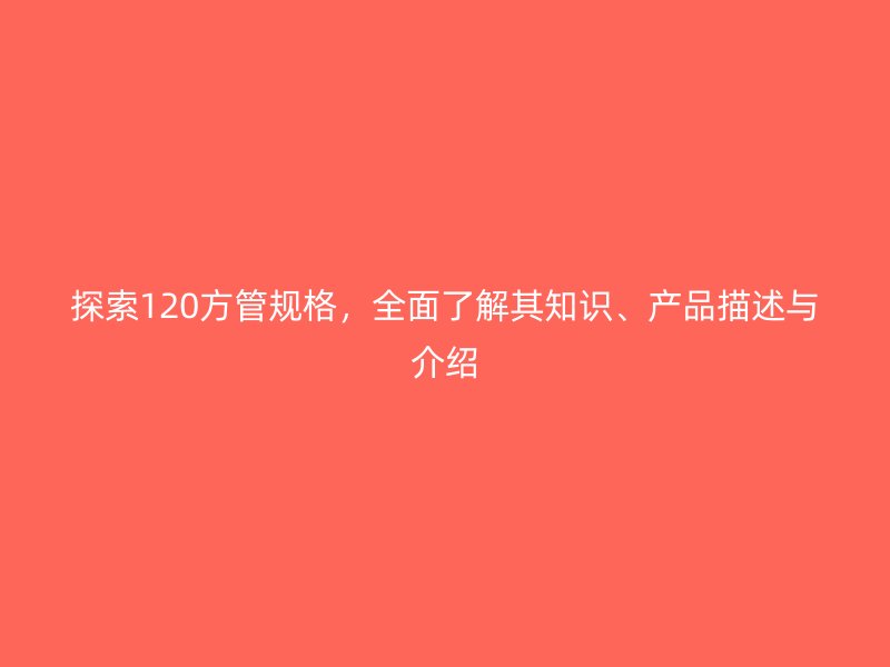 探索120方管規格，全面了解其知識、產品描述與介紹