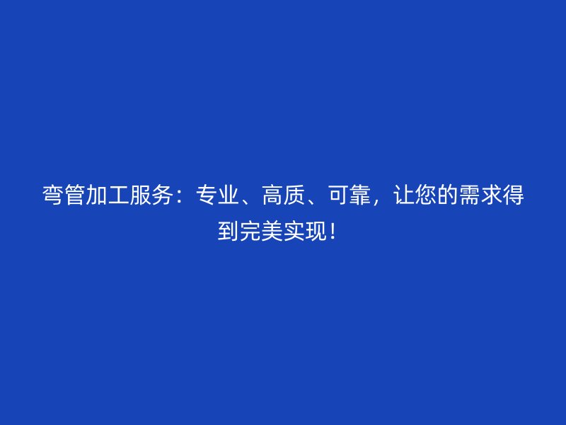 彎管加工服務：專業、高質、可靠，讓您的需求得到完美實現！